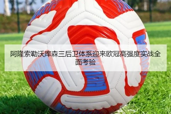 阿隆索勒沃库森三后卫体系迎来欧冠高强度实战全面考验