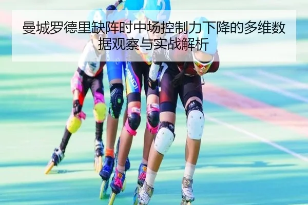 曼城罗德里缺阵时中场控制力下降的多维数据观察与实战解析