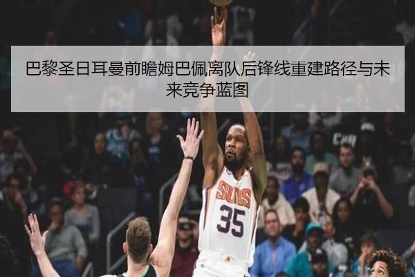 巴黎圣日耳曼前瞻姆巴佩离队后锋线重建路径与未来竞争蓝图