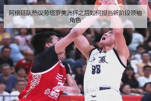 阿根廷队热议劳塔罗美洲杯之后如何担当新阶段领袖角色