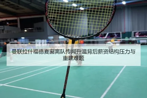 曼联拉什福德夏窗离队传闻升温背后薪资结构压力与重建难题