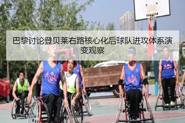 巴黎讨论登贝莱右路核心化后球队进攻体系演变观察