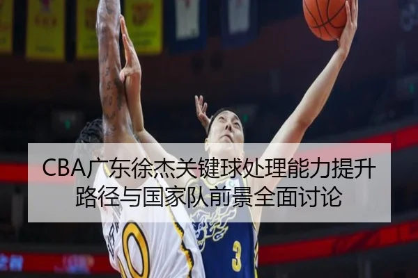 CBA广东徐杰关键球处理能力提升路径与国家队前景全面讨论