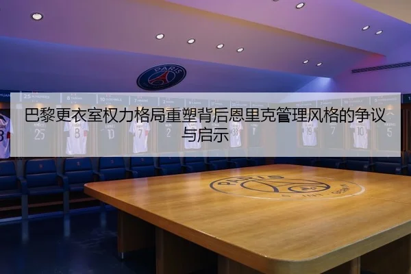 巴黎更衣室权力格局重塑背后恩里克管理风格的争议与启示