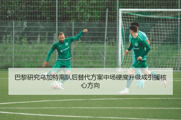 巴黎研究乌加特离队后替代方案中场硬度升级成引援核心方向