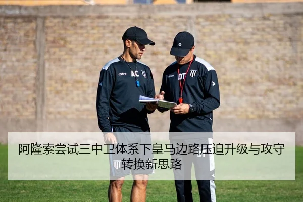 阿隆索尝试三中卫体系下皇马边路压迫升级与攻守转换新思路