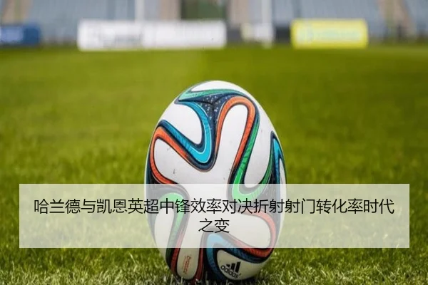 哈兰德与凯恩英超中锋效率对决折射射门转化率时代之变
